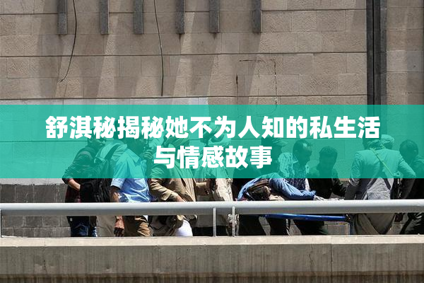 舒淇秘揭秘她不为人知的私生活与情感故事