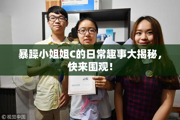 暴躁小姐姐C的日常趣事大揭秘，快来围观！