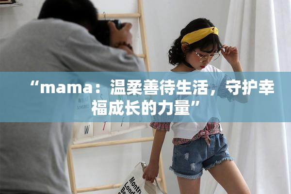 “mama：温柔善待生活，守护幸福成长的力量”