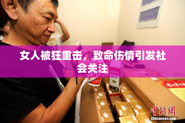 女人被狂重击，致命伤情引发社会关注