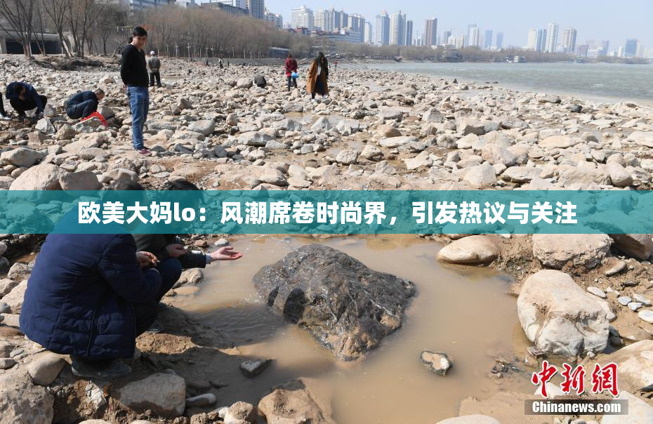 欧美大妈lo：风潮席卷时尚界，引发热议与关注