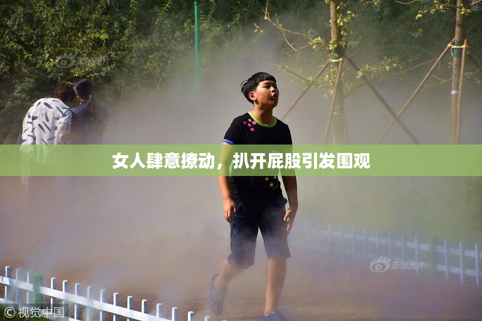 女人肆意撩动，扒开屁股引发围观