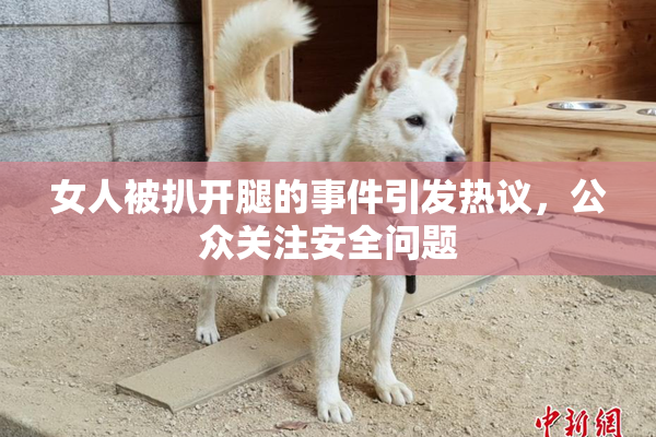 女人被扒开腿的事件引发热议，公众关注安全问题