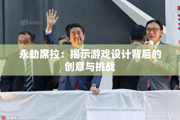 永劫席拉：揭示游戏设计背后的创意与挑战