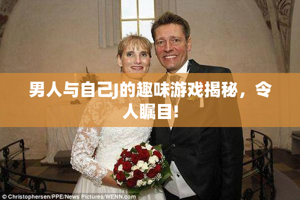 男人与自己J的趣味游戏揭秘，令人瞩目!