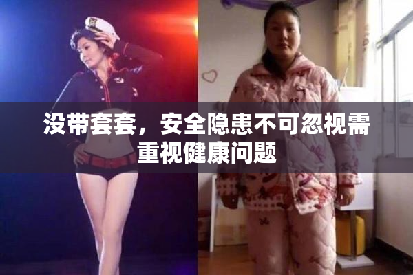 没带套套，安全隐患不可忽视需重视健康问题