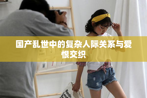 国产乱世中的复杂人际关系与爱恨交织