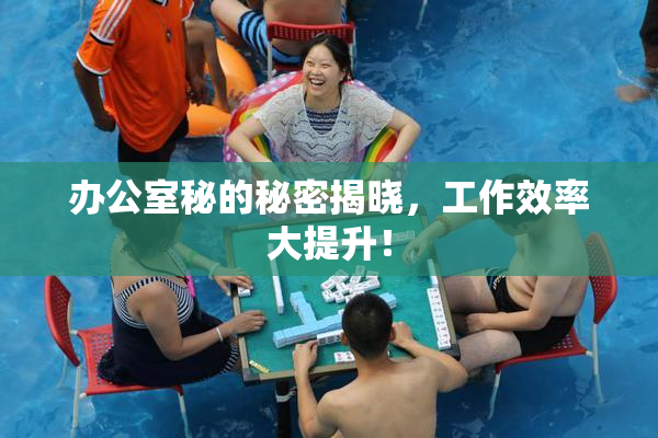 办公室秘的秘密揭晓，工作效率大提升！