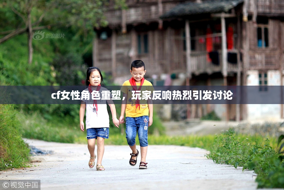 cf女性角色重塑，玩家反响热烈引发讨论