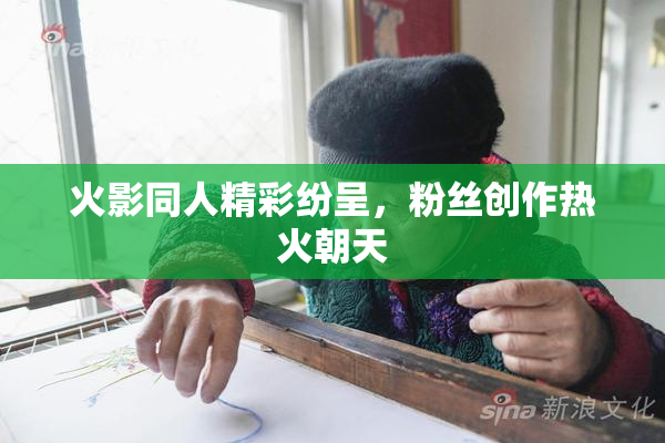 火影同人精彩纷呈，粉丝创作热火朝天