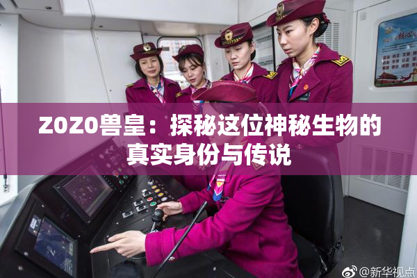 Z0Z0兽皇：探秘这位神秘生物的真实身份与传说