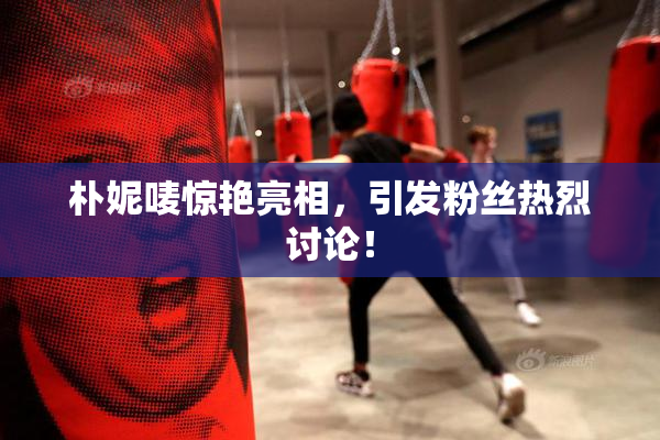 朴妮唛惊艳亮相，引发粉丝热烈讨论！
