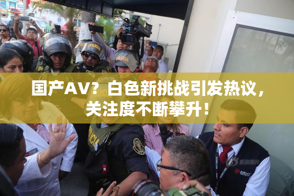 国产AV？白色新挑战引发热议，关注度不断攀升！