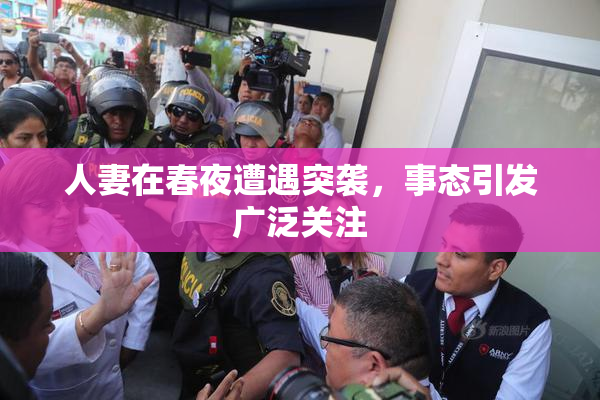人妻在春夜遭遇突袭，事态引发广泛关注