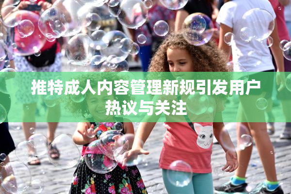 推特成人内容管理新规引发用户热议与关注