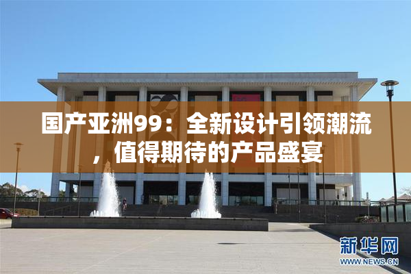 国产亚洲99：全新设计引领潮流，值得期待的产品盛宴
