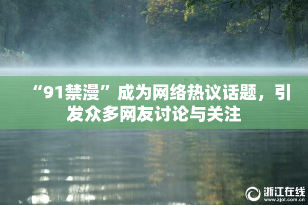 “91禁漫”成为网络热议话题，引发众多网友讨论与关注