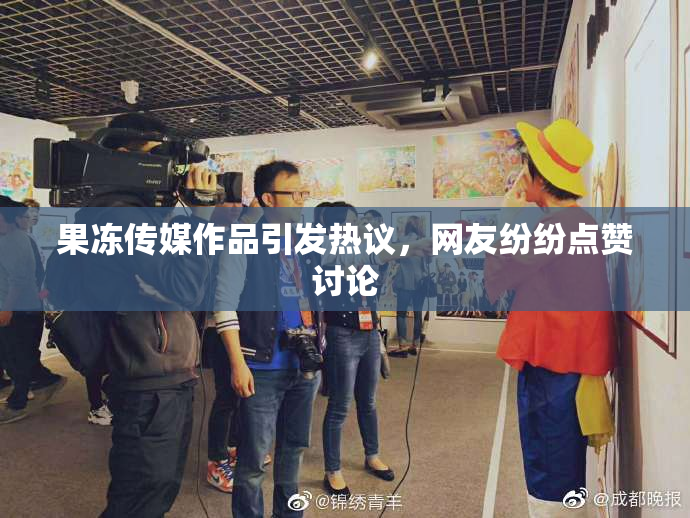 果冻传媒作品引发热议，网友纷纷点赞讨论