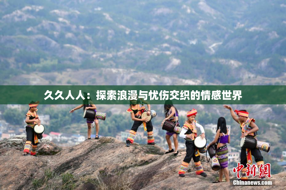 久久人人：探索浪漫与忧伤交织的情感世界