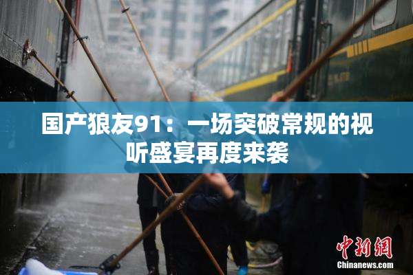 国产狼友91：一场突破常规的视听盛宴再度来袭