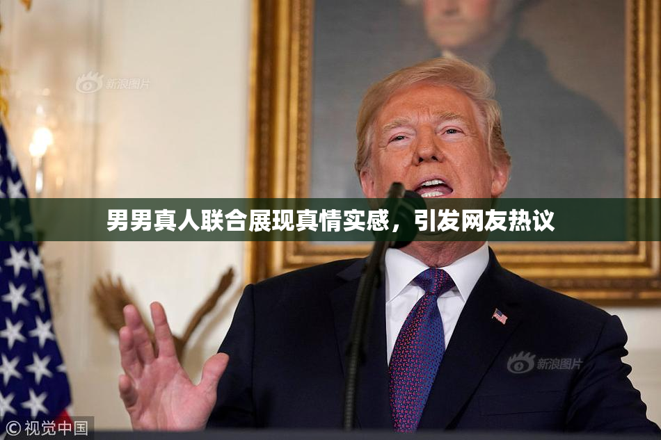 男男真人联合展现真情实感，引发网友热议