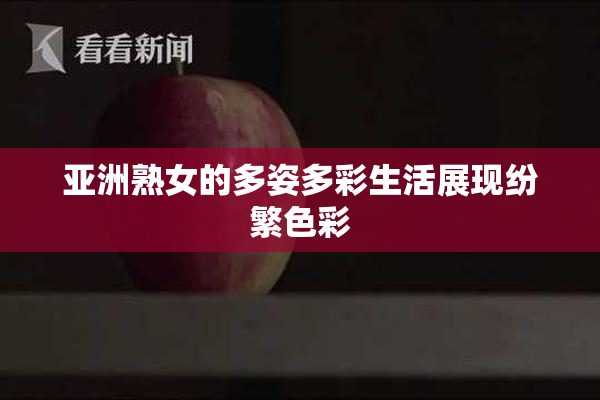 亚洲熟女的多姿多彩生活展现纷繁色彩