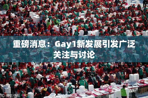 重磅消息：Gay1新发展引发广泛关注与讨论