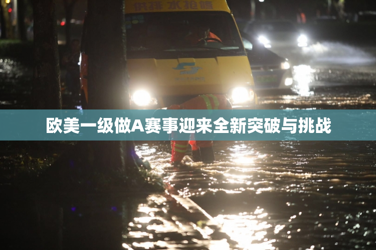 欧美一级做A赛事迎来全新突破与挑战