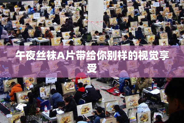 午夜丝袜A片带给你别样的视觉享受