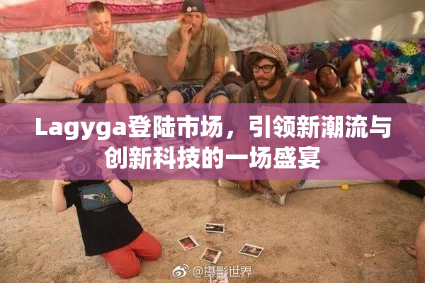 Lagyga登陆市场，引领新潮流与创新科技的一场盛宴