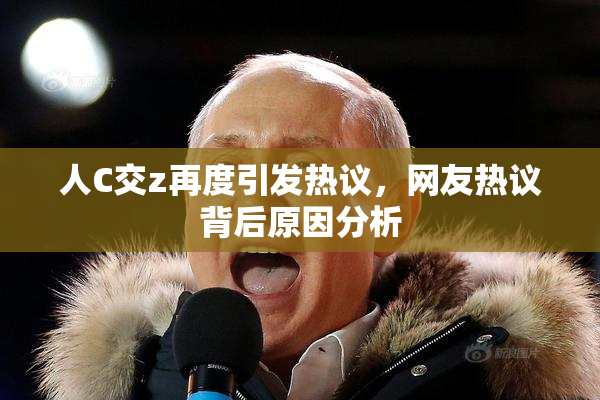 人C交z再度引发热议，网友热议背后原因分析