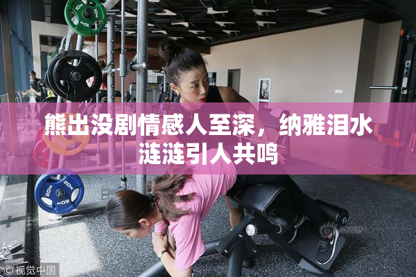 熊出没剧情感人至深，纳雅泪水涟涟引人共鸣