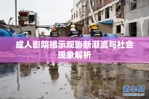成人影院揭示观影新潮流与社会现象解析
