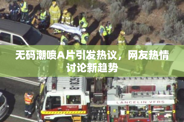 无码潮喷A片引发热议，网友热情讨论新趋势