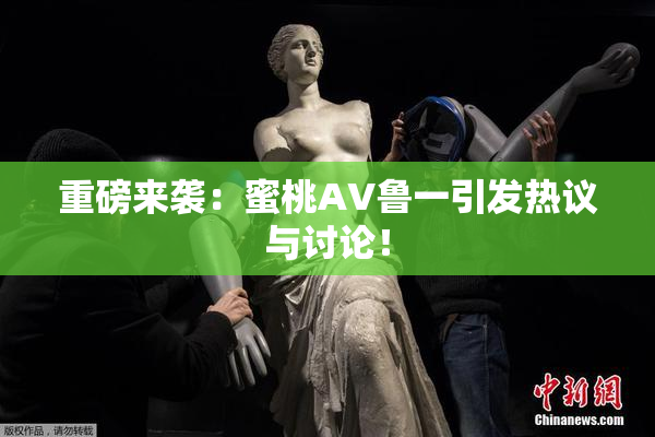 重磅来袭：蜜桃AV鲁一引发热议与讨论！