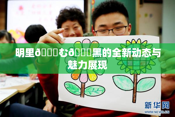 明里😚む🍍黑的全新动态与魅力展现