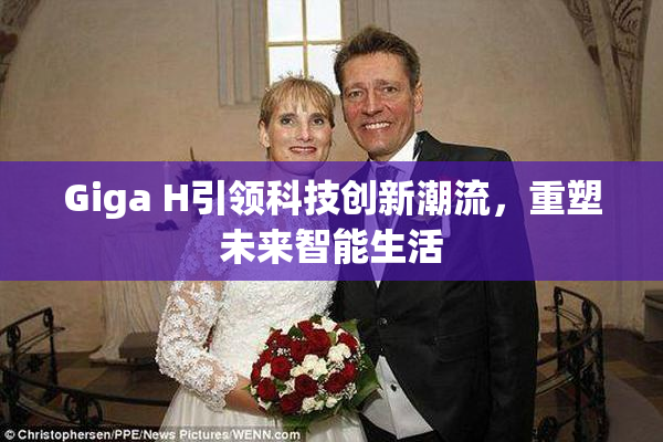 Giga H引领科技创新潮流，重塑未来智能生活