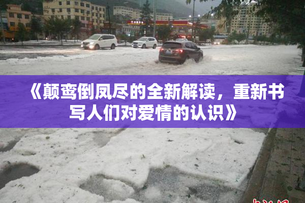 《颠鸾倒凤尽的全新解读，重新书写人们对爱情的认识》