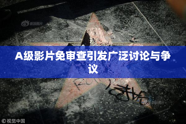 A级影片免审查引发广泛讨论与争议