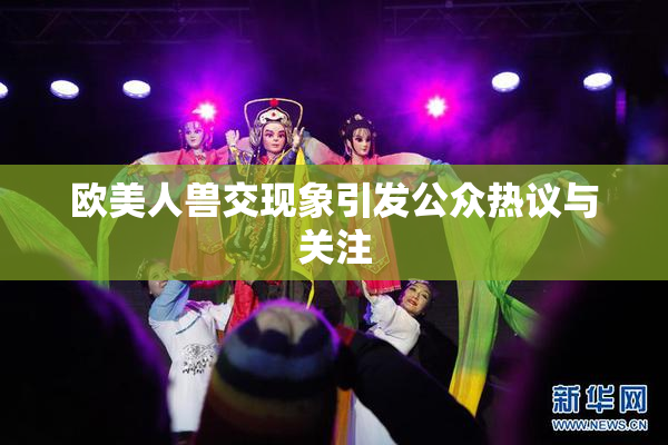 欧美人兽交现象引发公众热议与关注
