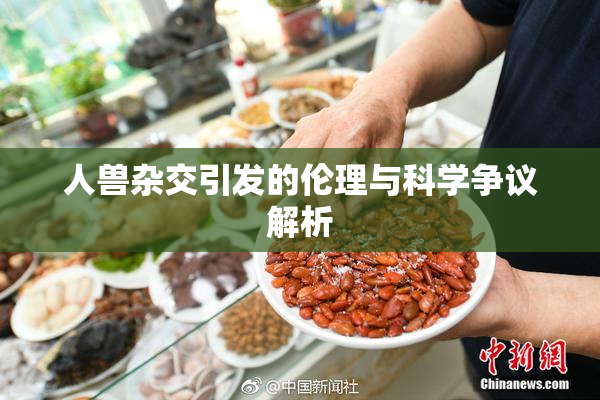 人兽杂交引发的伦理与科学争议解析