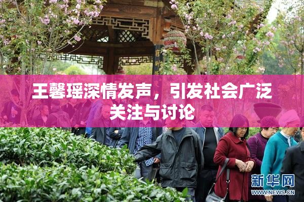 王馨瑶深情发声，引发社会广泛关注与讨论