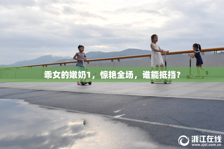 乖女的嫩奶1，惊艳全场，谁能抵挡？