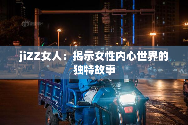 jiZZ女人：揭示女性内心世界的独特故事