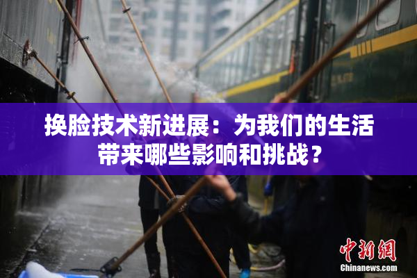换脸技术新进展：为我们的生活带来哪些影响和挑战？