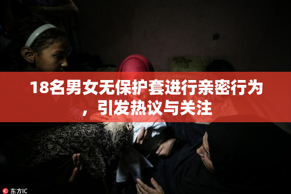 18名男女无保护套进行亲密行为，引发热议与关注