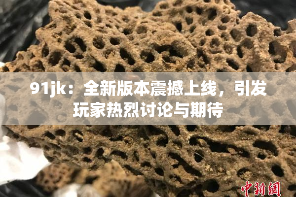 91jk：全新版本震撼上线，引发玩家热烈讨论与期待