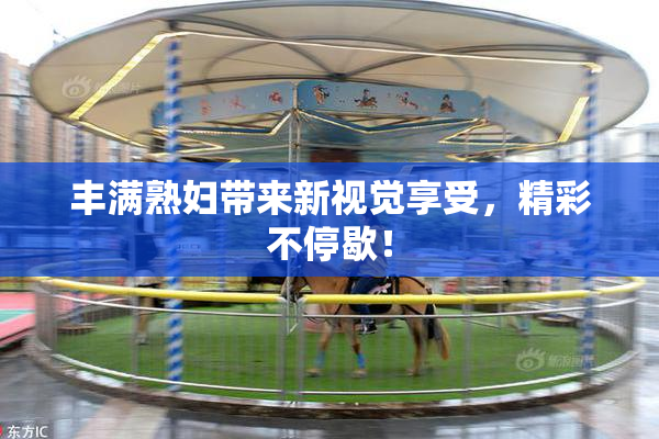 丰满熟妇带来新视觉享受，精彩不停歇！