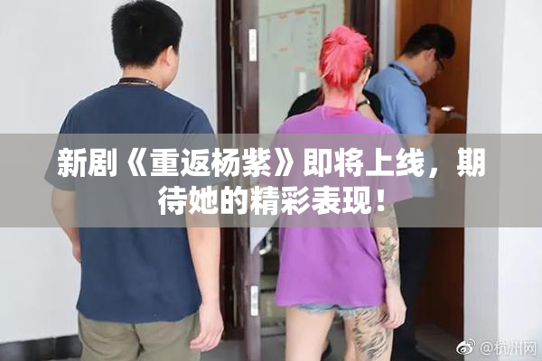 新剧《重返杨紫》即将上线，期待她的精彩表现！