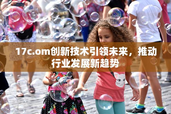 17c.om创新技术引领未来，推动行业发展新趋势